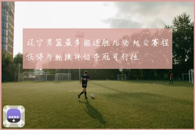辽宁男篮最多能连胜几场 结合赛程伤停与轮换评估夺冠可行性