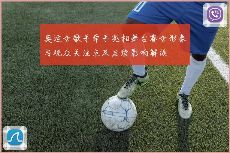 奥运会歌手牵手亮相舞台赛会形象与观众关注点及后续影响解读