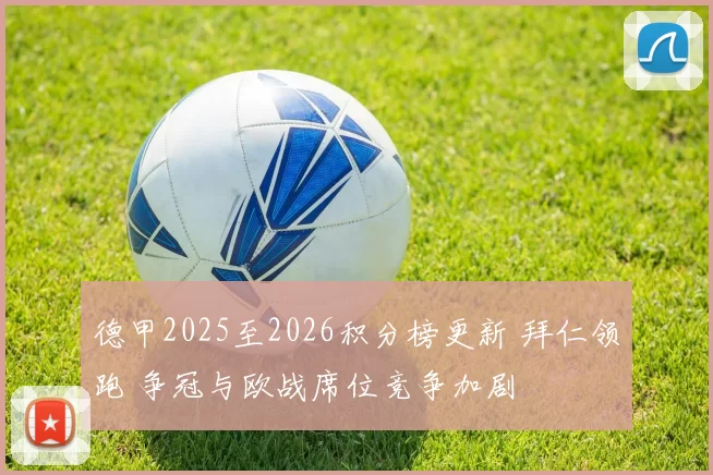 德甲2025至2026积分榜更新 拜仁领跑 争冠与欧战席位竞争加剧