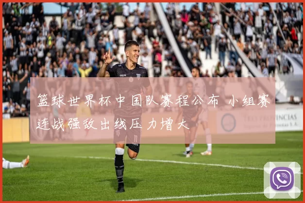 篮球世界杯中国队赛程公布 小组赛连战强敌出线压力增大