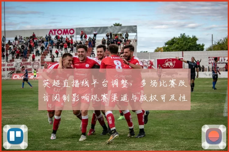 英超直播线平台调整，多场比赛改订阅制影响观赛渠道与版权可及性