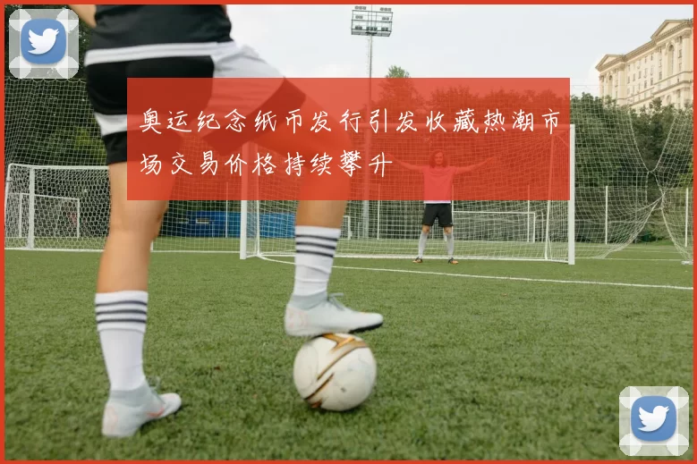 奥运纪念纸币发行引发收藏热潮市场交易价格持续攀升