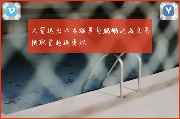 火箭送出六名球员与鹈鹕达成交易换取首轮选秀权