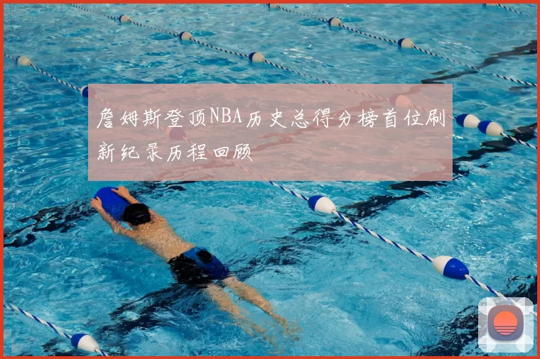 詹姆斯登顶NBA历史总得分榜首位刷新纪录历程回顾