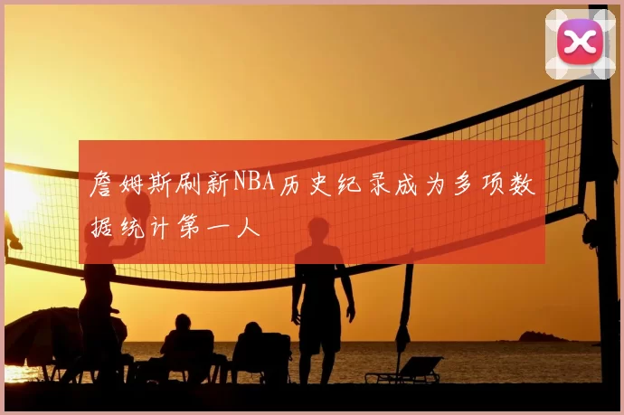 詹姆斯刷新NBA历史纪录成为多项数据统计第一人