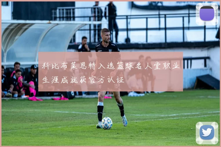 科比布莱恩特入选篮球名人堂职业生涯成就获官方认证