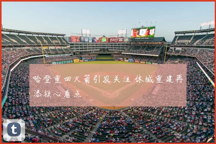 哈登重回火箭引发关注 休城重建再添核心看点