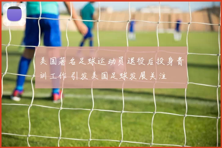 美国著名足球运动员退役后投身青训工作 引发美国足球发展关注
