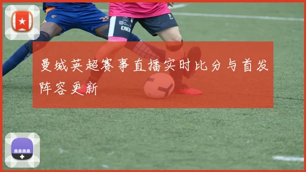 曼城英超赛事直播实时比分与首发阵容更新