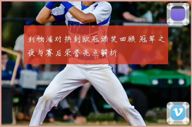 利物浦对热刺欧冠颁奖回顾 冠军之夜与赛后荣誉亮点解析