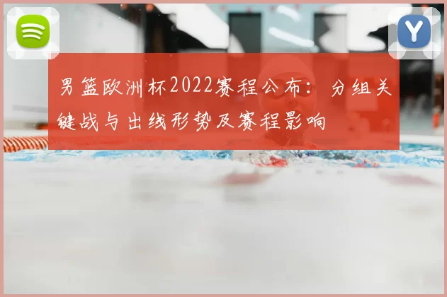 男篮欧洲杯2022赛程公布：分组关键战与出线形势及赛程影响