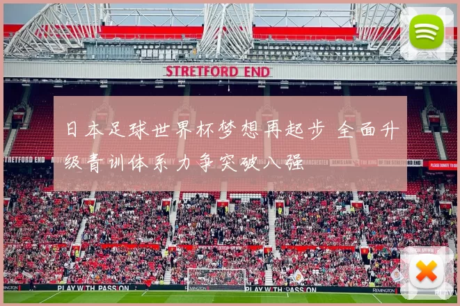 日本足球世界杯梦想再起步 全面升级青训体系力争突破八强