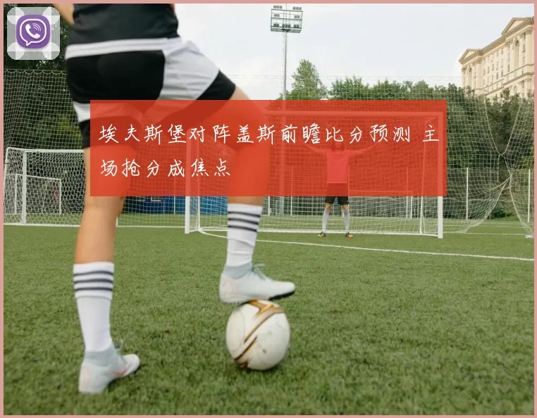 埃夫斯堡对阵盖斯前瞻比分预测 主场抢分成焦点