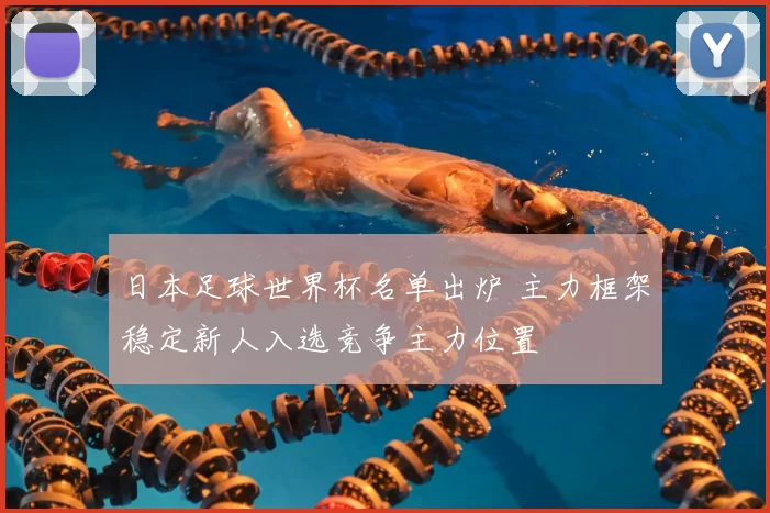 日本足球世界杯名单出炉 主力框架稳定新人入选竞争主力位置