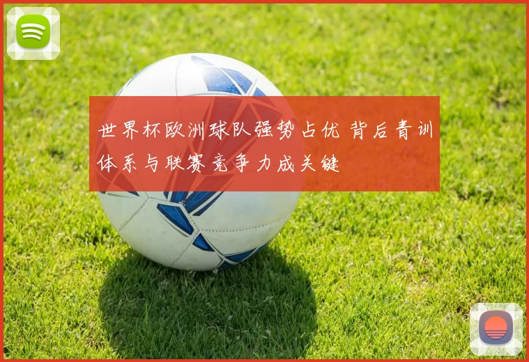世界杯欧洲球队强势占优 背后青训体系与联赛竞争力成关键