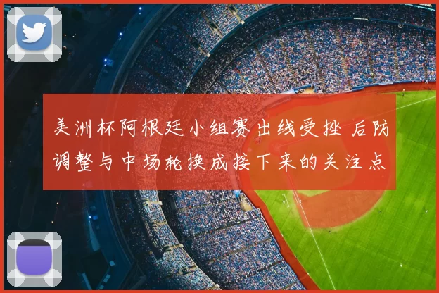 美洲杯阿根廷小组赛出线受挫 后防调整与中场轮换成接下来的关注点