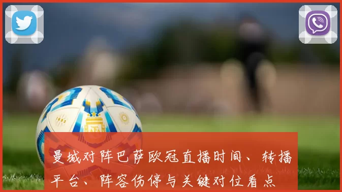 曼城对阵巴萨欧冠直播时间、转播平台、阵容伤停与关键对位看点