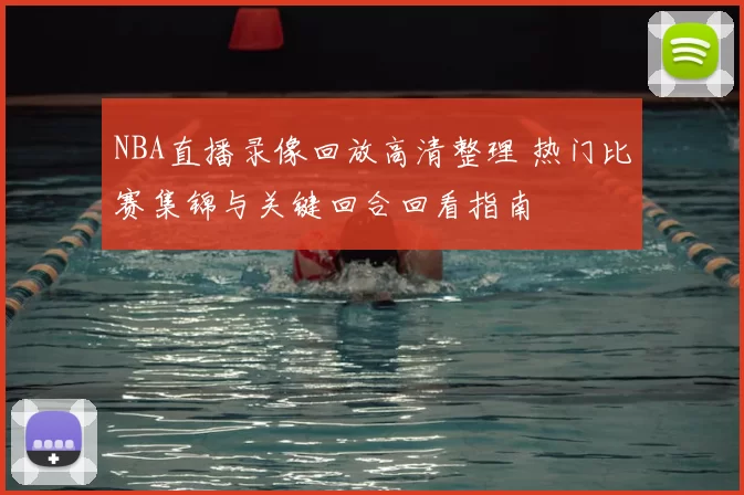 NBA直播录像回放高清整理 热门比赛集锦与关键回合回看指南