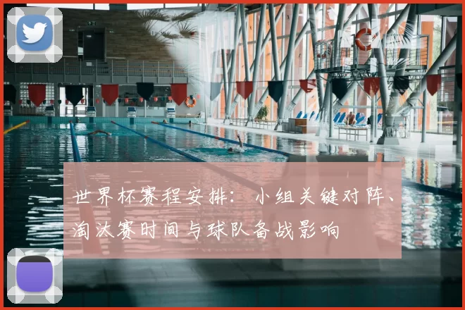 世界杯赛程安排：小组关键对阵、淘汰赛时间与球队备战影响