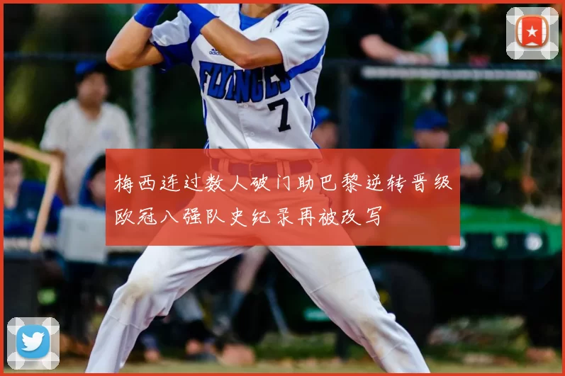 梅西连过数人破门助巴黎逆转晋级欧冠八强队史纪录再被改写