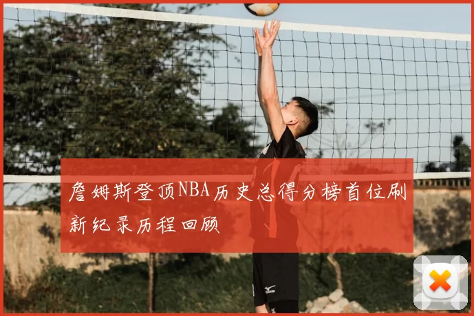 詹姆斯登顶NBA历史总得分榜首位刷新纪录历程回顾