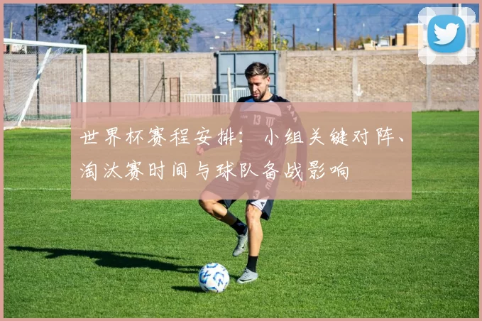 世界杯赛程安排：小组关键对阵、淘汰赛时间与球队备战影响