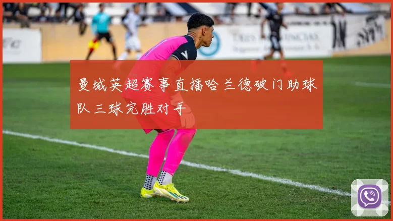 曼城英超赛事直播哈兰德破门助球队三球完胜对手