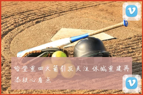 哈登重回火箭引发关注 休城重建再添核心看点