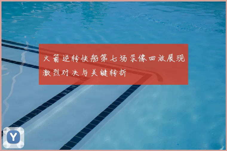 火箭逆转快船第七场录像回放展现激烈对决与关键转折