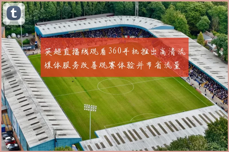 英超直播线观看360手机推出高清流媒体服务改善观赛体验并节省流量