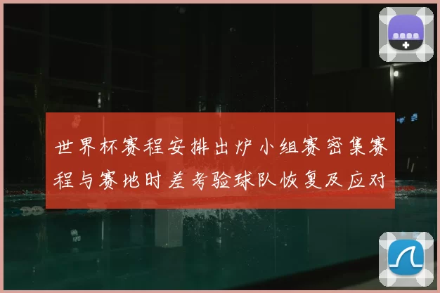 世界杯赛程安排出炉小组赛密集赛程与赛地时差考验球队恢复及应对策略