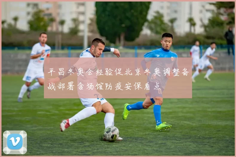 平昌冬奥会经验促北京冬奥调整备战部署含场馆防疫安保看点
