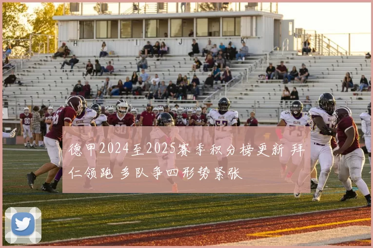 德甲2024至2025赛季积分榜更新 拜仁领跑 多队争四形势紧张