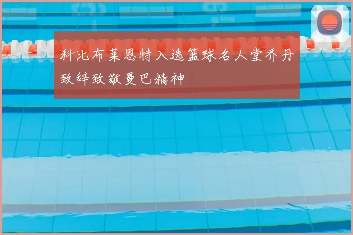 科比布莱恩特入选篮球名人堂乔丹致辞致敬曼巴精神