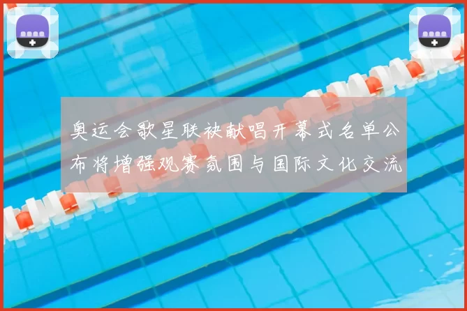 奥运会歌星联袂献唱开幕式名单公布将增强观赛氛围与国际文化交流