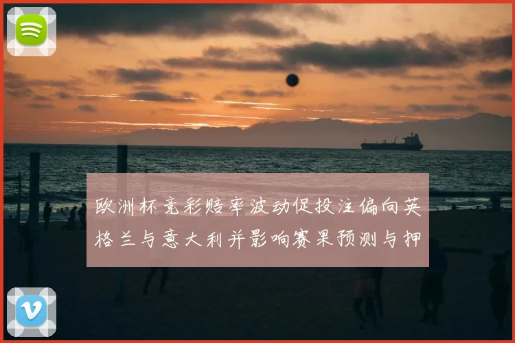 欧洲杯竞彩赔率波动促投注偏向英格兰与意大利并影响赛果预测与押注策略