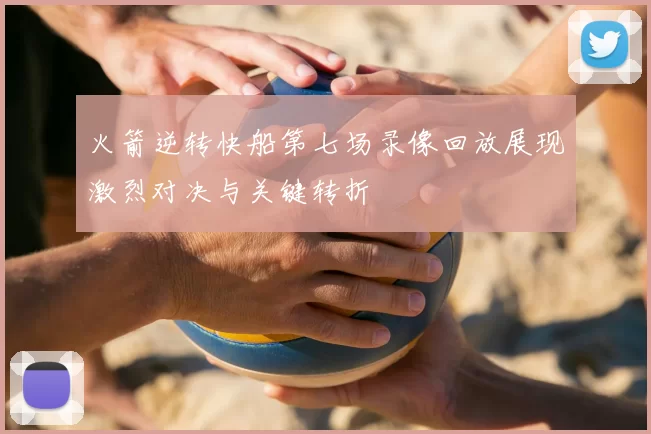 火箭逆转快船第七场录像回放展现激烈对决与关键转折