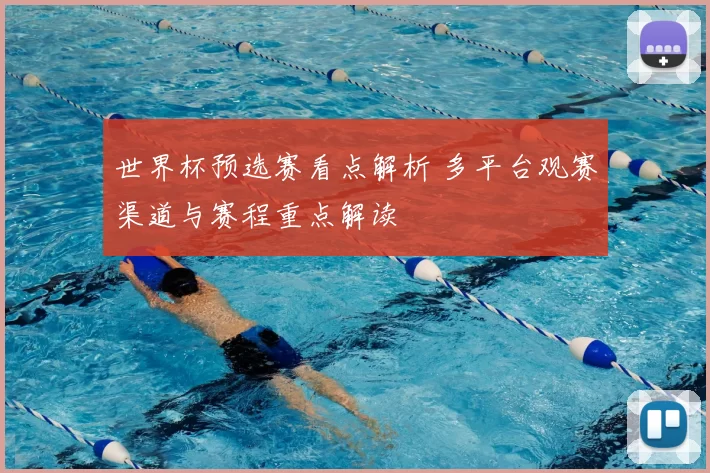 世界杯预选赛看点解析 多平台观赛渠道与赛程重点解读