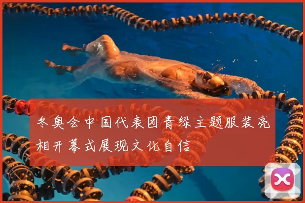 冬奥会中国代表团青绿主题服装亮相开幕式展现文化自信