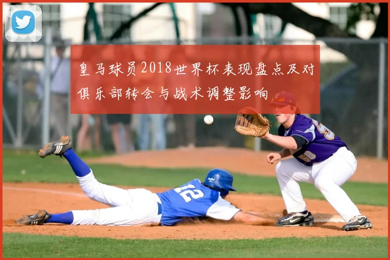 皇马球员2018世界杯表现盘点及对俱乐部转会与战术调整影响