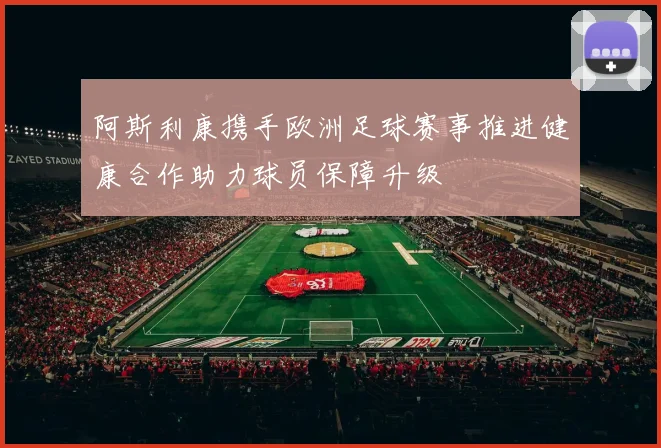 阿斯利康携手欧洲足球赛事推进健康合作助力球员保障升级