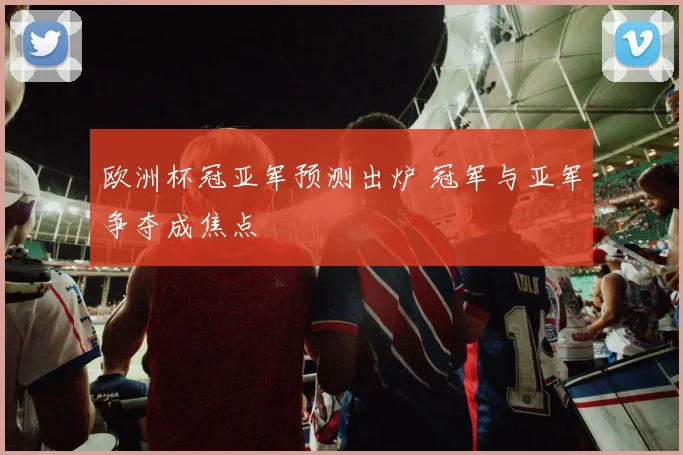 欧洲杯冠亚军预测出炉 冠军与亚军争夺成焦点
