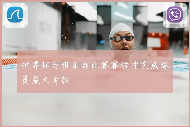 世界杯与俱乐部比赛赛程冲突成球员最大考验