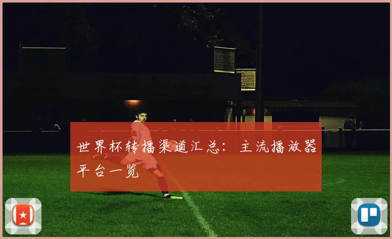 世界杯转播渠道汇总：主流播放器平台一览