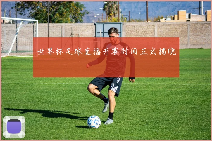 世界杯足球直播开赛时间正式揭晓