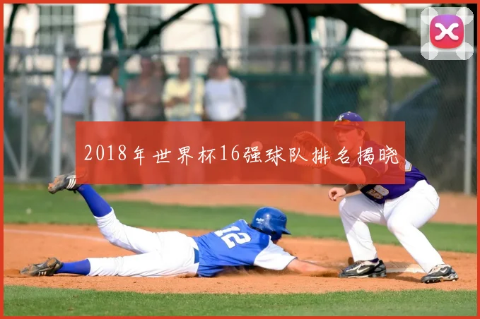 2018年世界杯16强球队排名揭晓