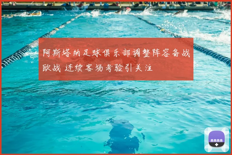 阿斯塔纳足球俱乐部调整阵容备战欧战 连续客场考验引关注
