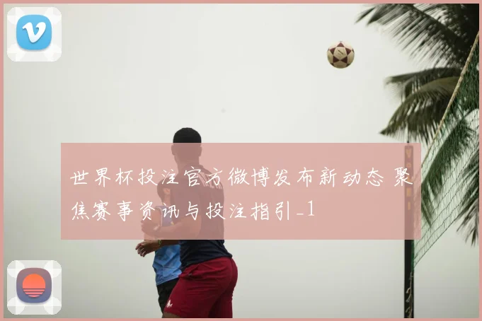 世界杯投注官方微博发布新动态 聚焦赛事资讯与投注指引_1