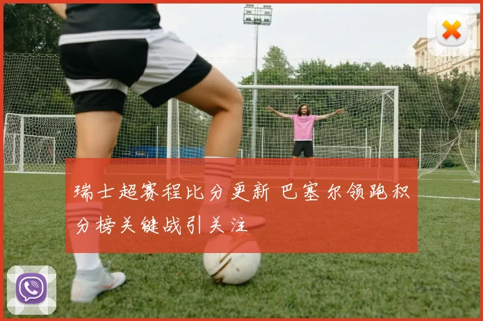 瑞士超赛程比分更新 巴塞尔领跑积分榜关键战引关注