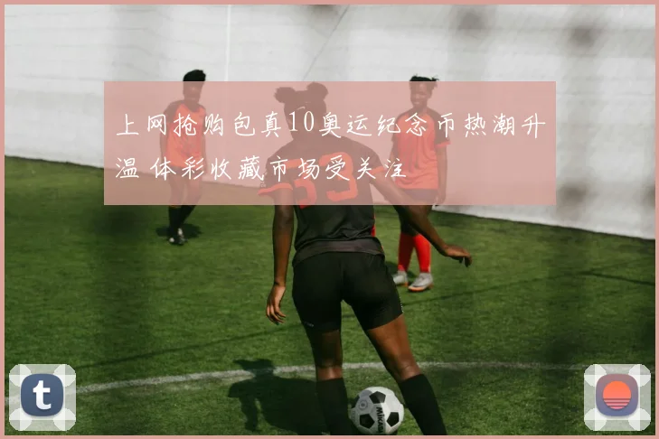 上网抢购包真10奥运纪念币热潮升温 体彩收藏市场受关注